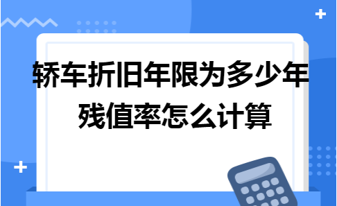 轿车折旧年限为多少年 残值率怎么计算