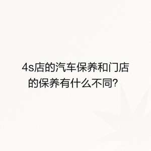 汽车销售公司和4s店有什么区别(4s店的汽车保养和门店的保养有什么不同？)